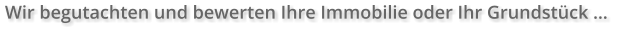 Wir begutachten und bewerten Ihre Immobilie oder Ihr Grundstück …