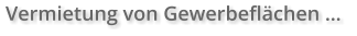 Vermietung von Gewerbeflächen …